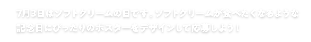 7月3日はソフトクリームの日です。ソフトクリームが食べたくなるような記念日にぴったりのポスターをデザインして応募しよう！