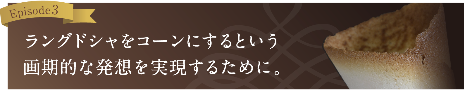 ラングドシャをコーンにするという画期的な発想を現実にするために。