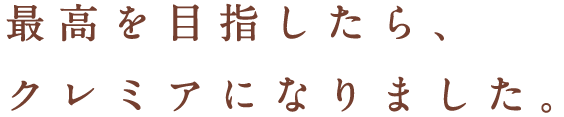 最高を目指したら、クレミアになりました。